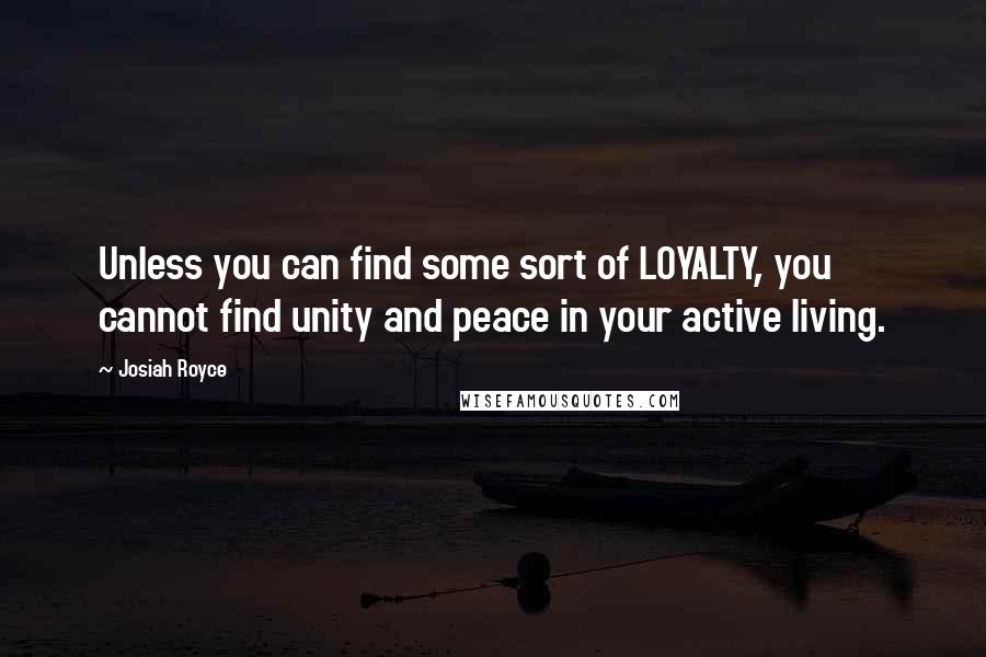 Josiah Royce Quotes: Unless you can find some sort of LOYALTY, you cannot find unity and peace in your active living.