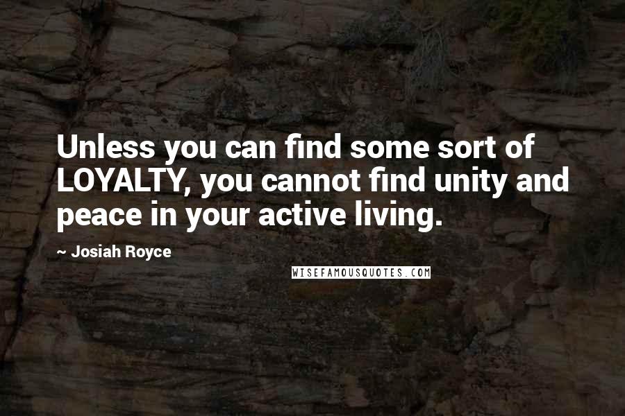 Josiah Royce Quotes: Unless you can find some sort of LOYALTY, you cannot find unity and peace in your active living.