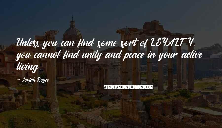 Josiah Royce Quotes: Unless you can find some sort of LOYALTY, you cannot find unity and peace in your active living.