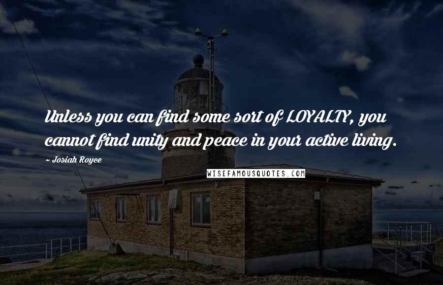 Josiah Royce Quotes: Unless you can find some sort of LOYALTY, you cannot find unity and peace in your active living.