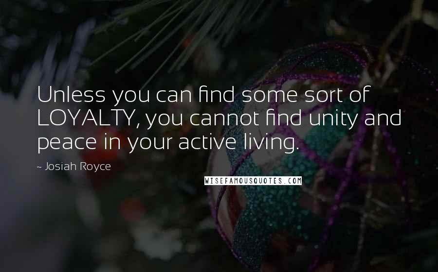 Josiah Royce Quotes: Unless you can find some sort of LOYALTY, you cannot find unity and peace in your active living.