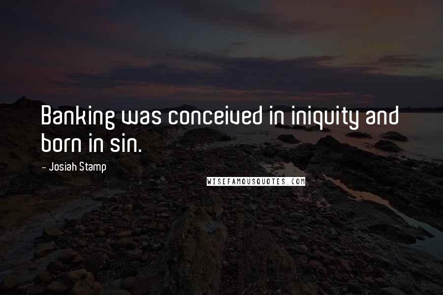 Josiah Stamp Quotes: Banking was conceived in iniquity and born in sin.