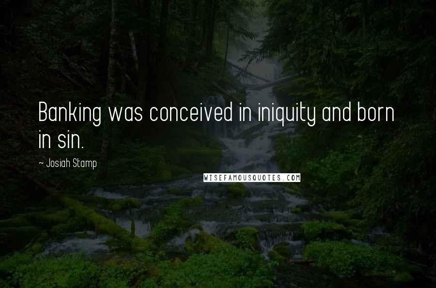 Josiah Stamp Quotes: Banking was conceived in iniquity and born in sin.