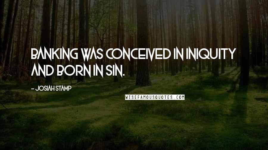Josiah Stamp Quotes: Banking was conceived in iniquity and born in sin.