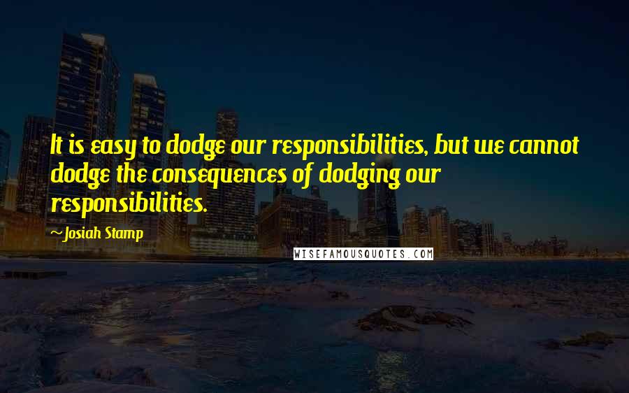 Josiah Stamp Quotes: It is easy to dodge our responsibilities, but we cannot dodge the consequences of dodging our responsibilities.
