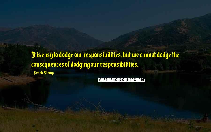 Josiah Stamp Quotes: It is easy to dodge our responsibilities, but we cannot dodge the consequences of dodging our responsibilities.