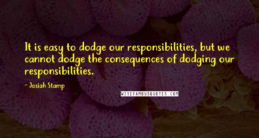 Josiah Stamp Quotes: It is easy to dodge our responsibilities, but we cannot dodge the consequences of dodging our responsibilities.