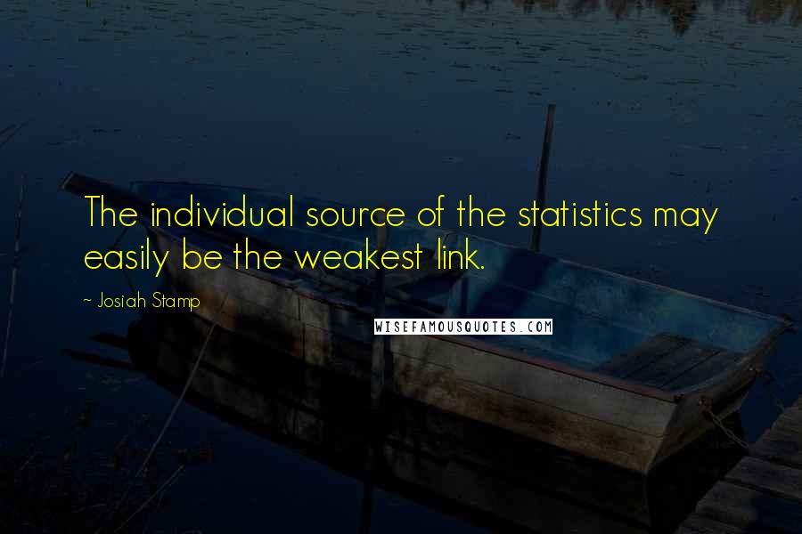 Josiah Stamp Quotes: The individual source of the statistics may easily be the weakest link.