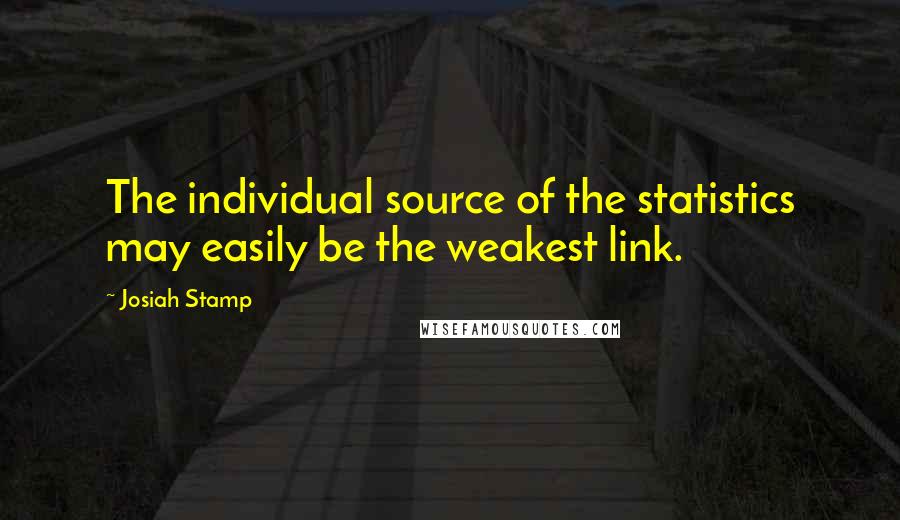 Josiah Stamp Quotes: The individual source of the statistics may easily be the weakest link.