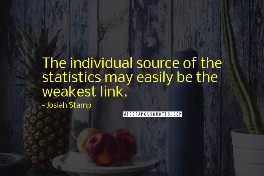 Josiah Stamp Quotes: The individual source of the statistics may easily be the weakest link.