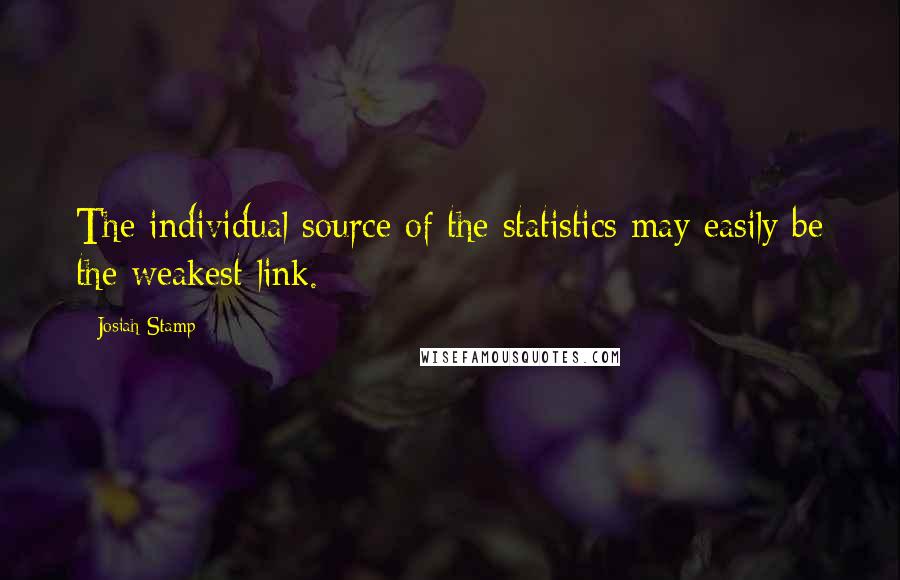 Josiah Stamp Quotes: The individual source of the statistics may easily be the weakest link.