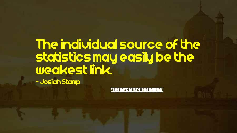 Josiah Stamp Quotes: The individual source of the statistics may easily be the weakest link.