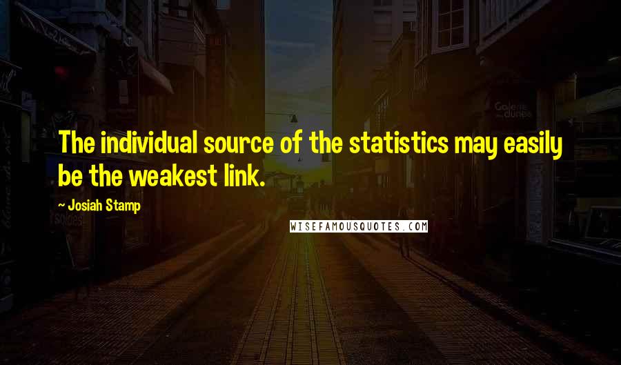 Josiah Stamp Quotes: The individual source of the statistics may easily be the weakest link.