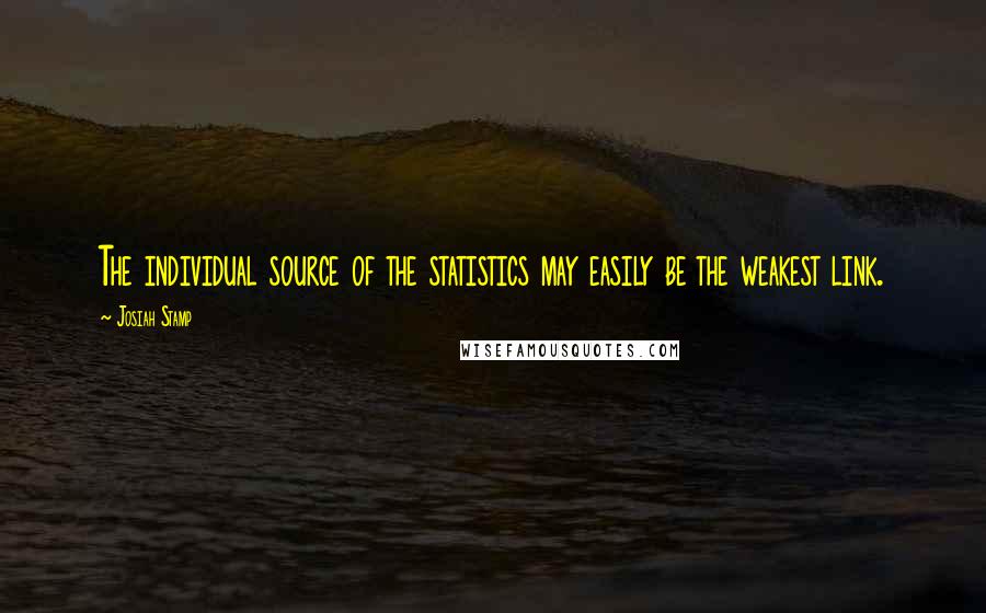 Josiah Stamp Quotes: The individual source of the statistics may easily be the weakest link.