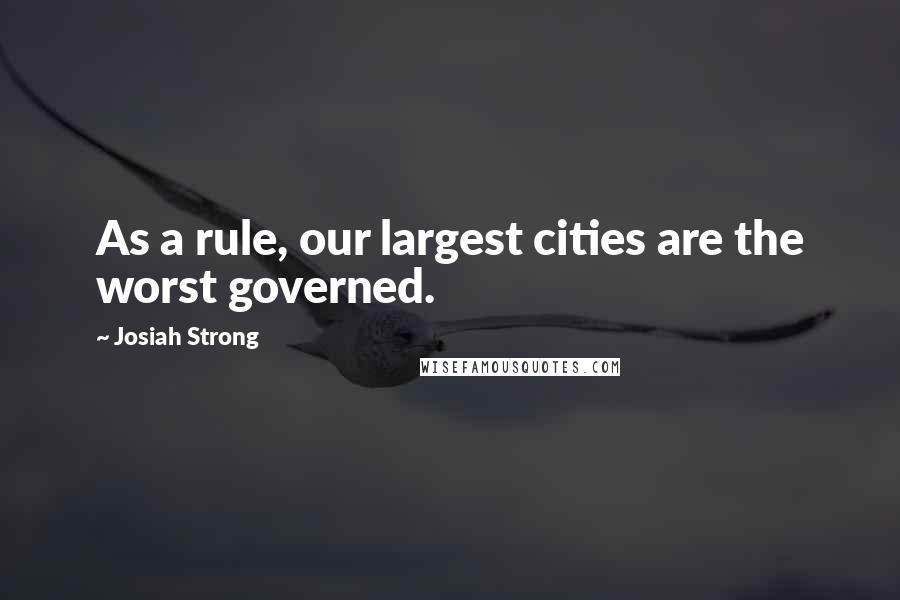 Josiah Strong Quotes: As a rule, our largest cities are the worst governed.