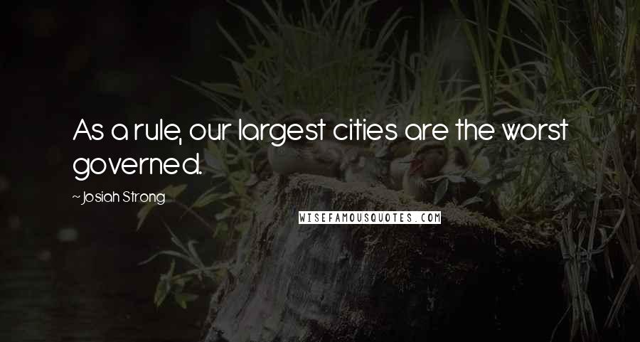 Josiah Strong Quotes: As a rule, our largest cities are the worst governed.