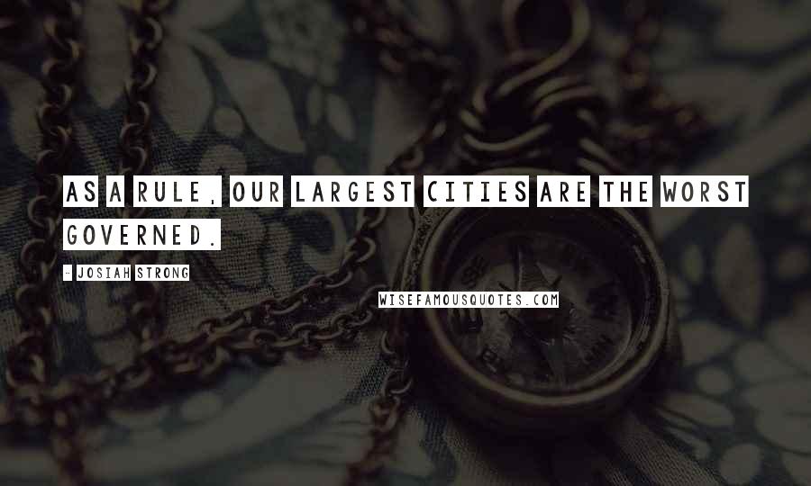 Josiah Strong Quotes: As a rule, our largest cities are the worst governed.