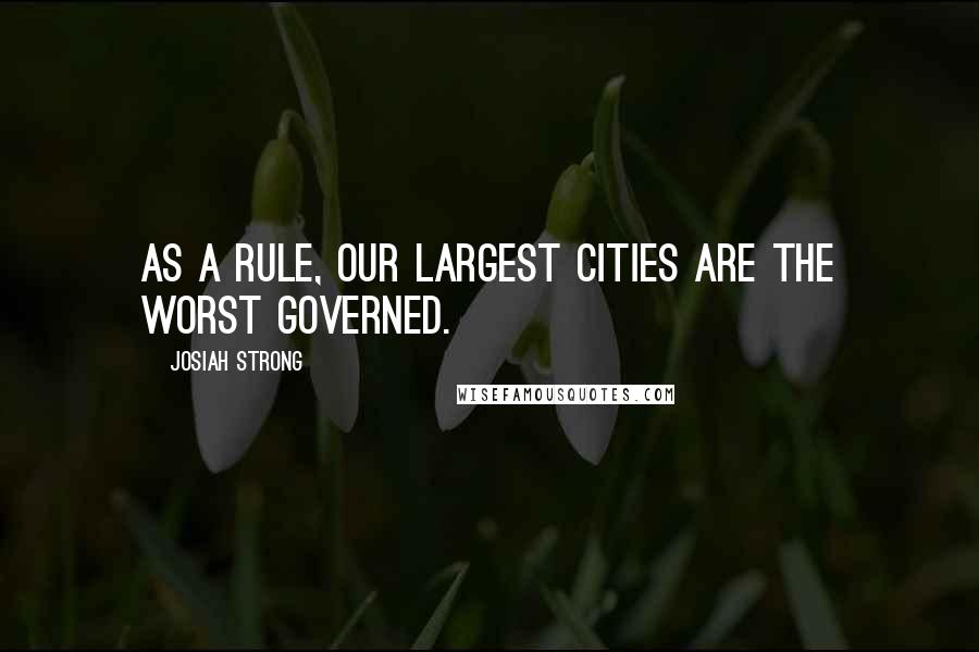 Josiah Strong Quotes: As a rule, our largest cities are the worst governed.