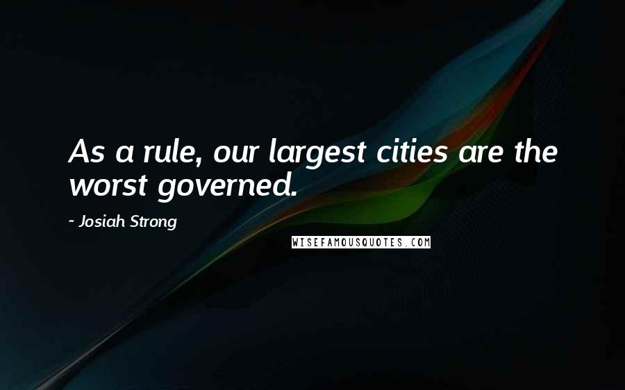Josiah Strong Quotes: As a rule, our largest cities are the worst governed.