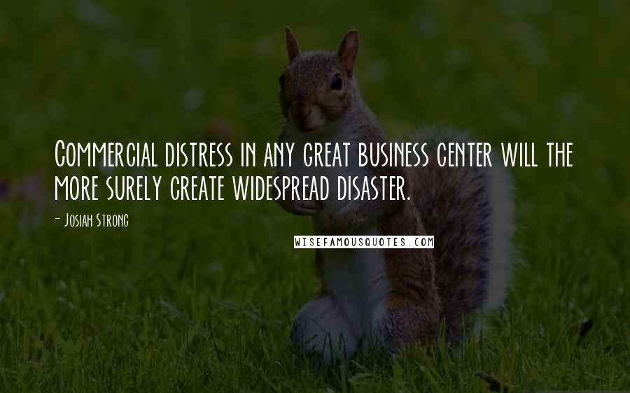 Josiah Strong Quotes: Commercial distress in any great business center will the more surely create widespread disaster.