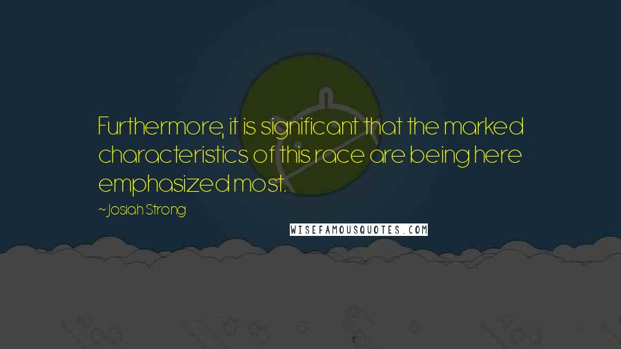 Josiah Strong Quotes: Furthermore, it is significant that the marked characteristics of this race are being here emphasized most.