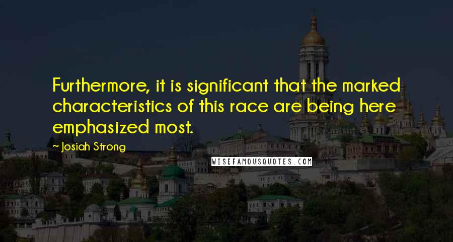 Josiah Strong Quotes: Furthermore, it is significant that the marked characteristics of this race are being here emphasized most.