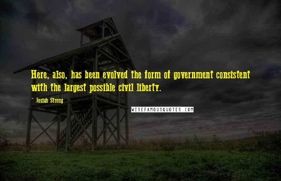 Josiah Strong Quotes: Here, also, has been evolved the form of government consistent with the largest possible civil liberty.