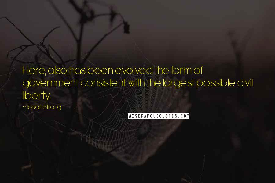 Josiah Strong Quotes: Here, also, has been evolved the form of government consistent with the largest possible civil liberty.