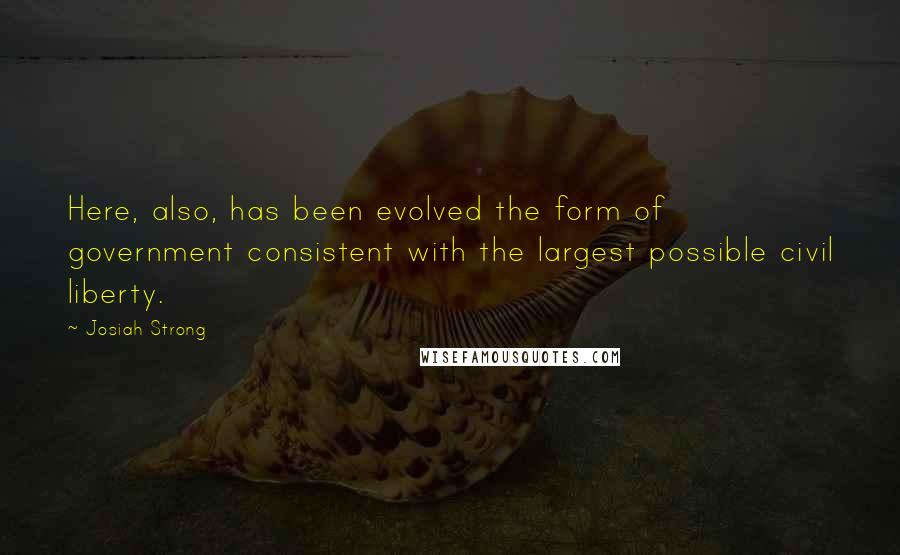 Josiah Strong Quotes: Here, also, has been evolved the form of government consistent with the largest possible civil liberty.