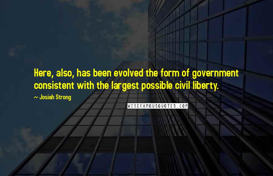 Josiah Strong Quotes: Here, also, has been evolved the form of government consistent with the largest possible civil liberty.