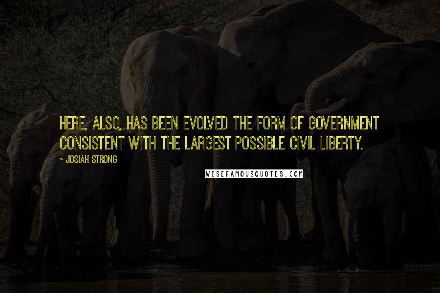 Josiah Strong Quotes: Here, also, has been evolved the form of government consistent with the largest possible civil liberty.