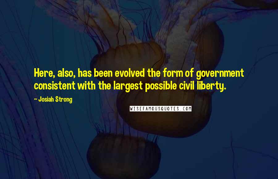 Josiah Strong Quotes: Here, also, has been evolved the form of government consistent with the largest possible civil liberty.