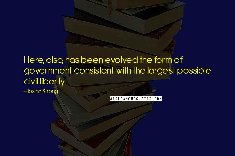 Josiah Strong Quotes: Here, also, has been evolved the form of government consistent with the largest possible civil liberty.