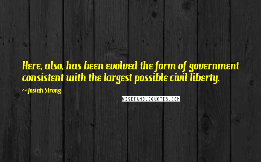 Josiah Strong Quotes: Here, also, has been evolved the form of government consistent with the largest possible civil liberty.