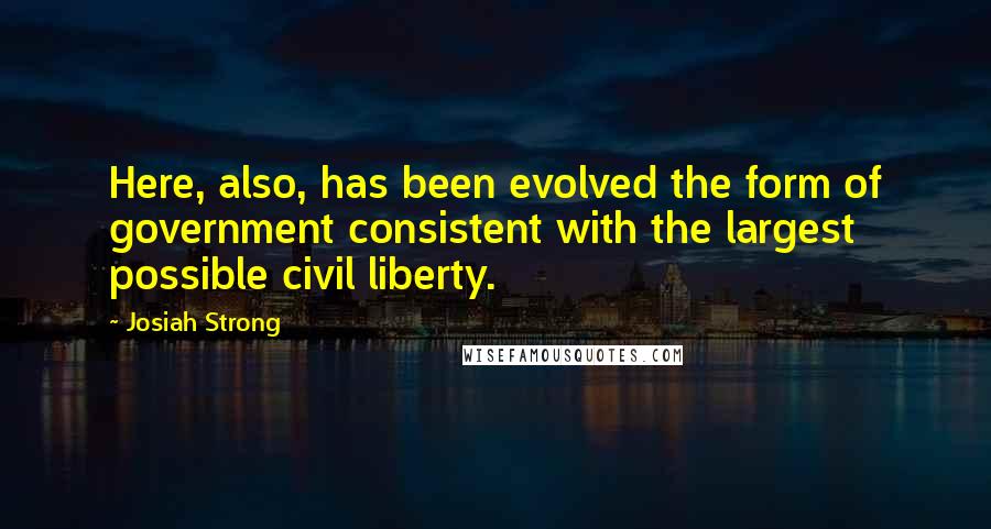 Josiah Strong Quotes: Here, also, has been evolved the form of government consistent with the largest possible civil liberty.