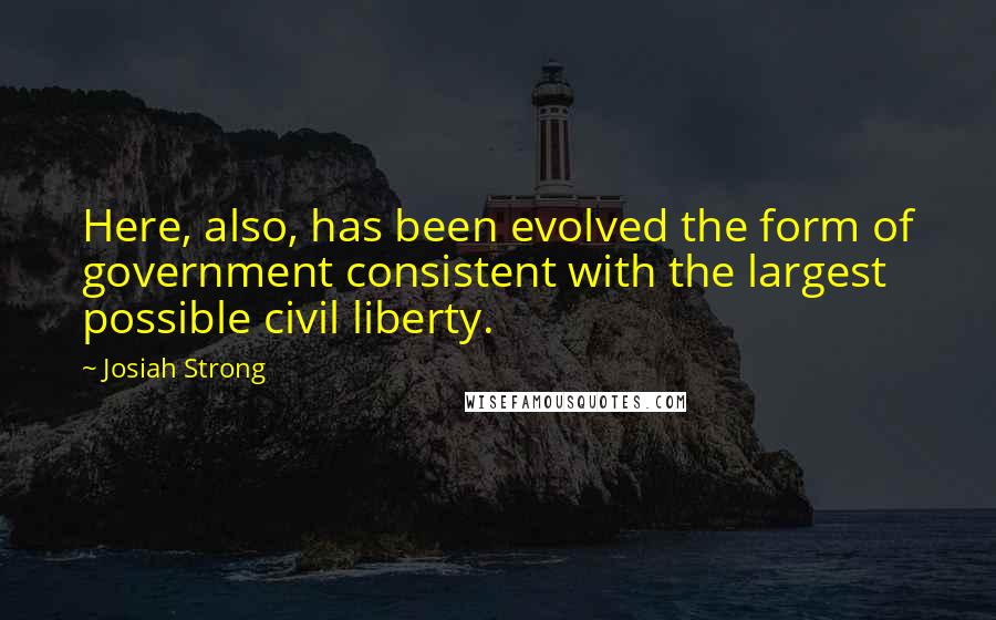 Josiah Strong Quotes: Here, also, has been evolved the form of government consistent with the largest possible civil liberty.