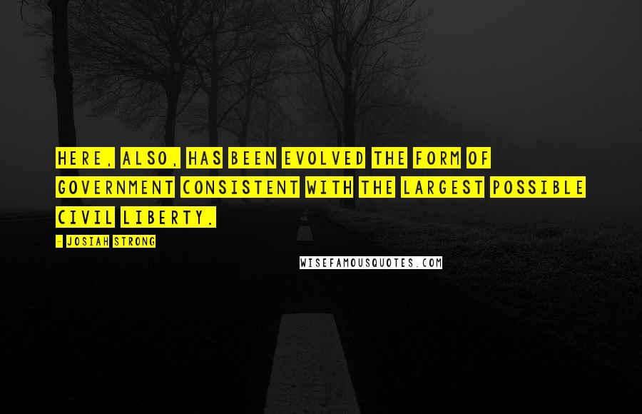 Josiah Strong Quotes: Here, also, has been evolved the form of government consistent with the largest possible civil liberty.