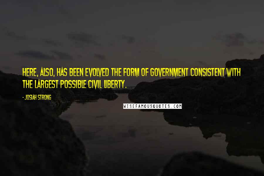 Josiah Strong Quotes: Here, also, has been evolved the form of government consistent with the largest possible civil liberty.