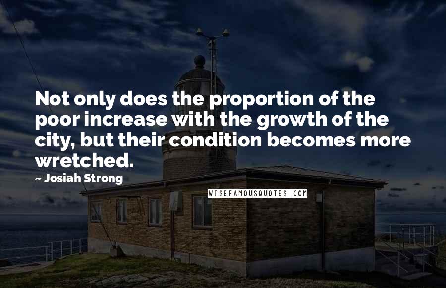 Josiah Strong Quotes: Not only does the proportion of the poor increase with the growth of the city, but their condition becomes more wretched.