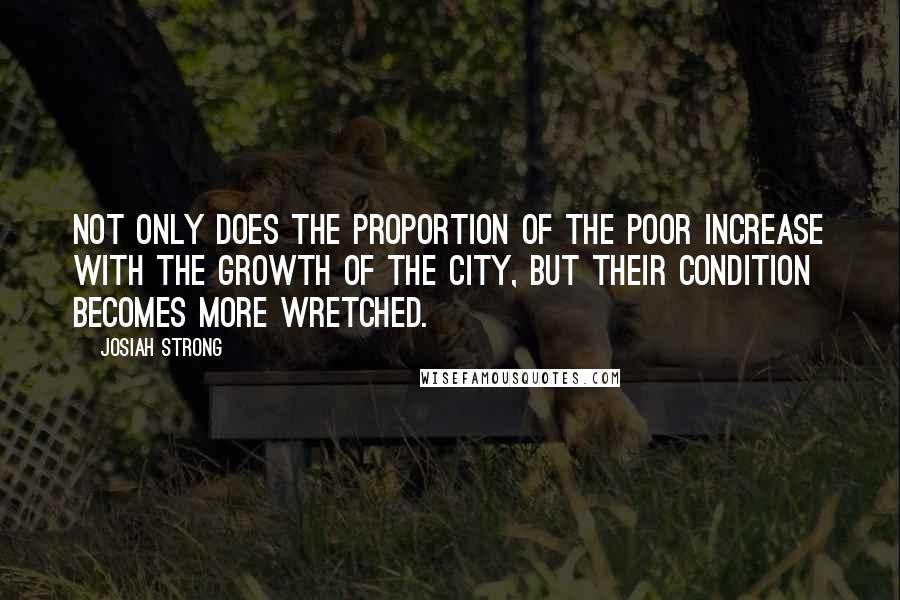 Josiah Strong Quotes: Not only does the proportion of the poor increase with the growth of the city, but their condition becomes more wretched.