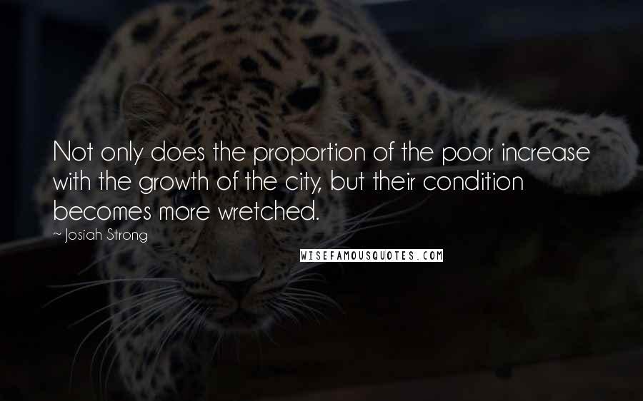 Josiah Strong Quotes: Not only does the proportion of the poor increase with the growth of the city, but their condition becomes more wretched.