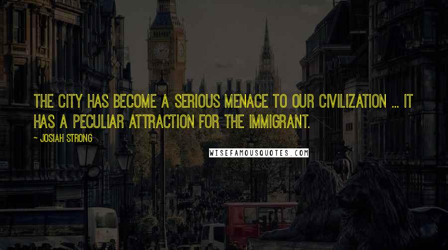 Josiah Strong Quotes: The city has become a serious menace to our civilization ... It has a peculiar attraction for the immigrant.