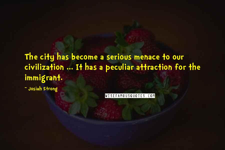 Josiah Strong Quotes: The city has become a serious menace to our civilization ... It has a peculiar attraction for the immigrant.