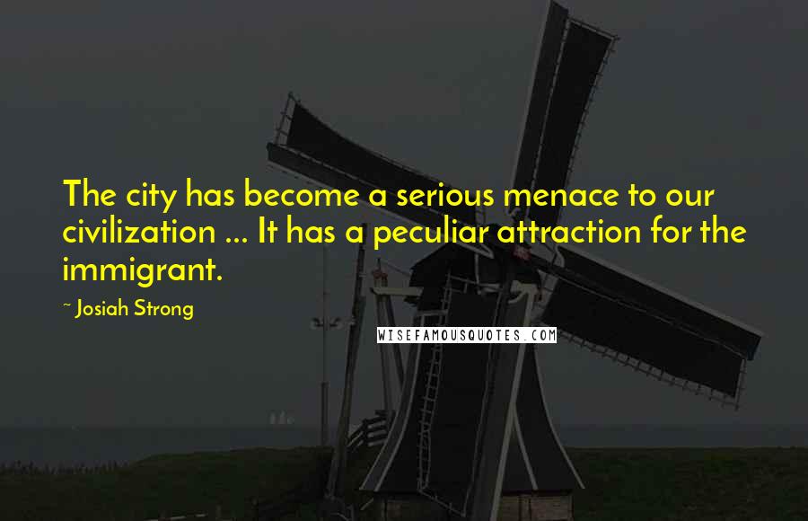 Josiah Strong Quotes: The city has become a serious menace to our civilization ... It has a peculiar attraction for the immigrant.