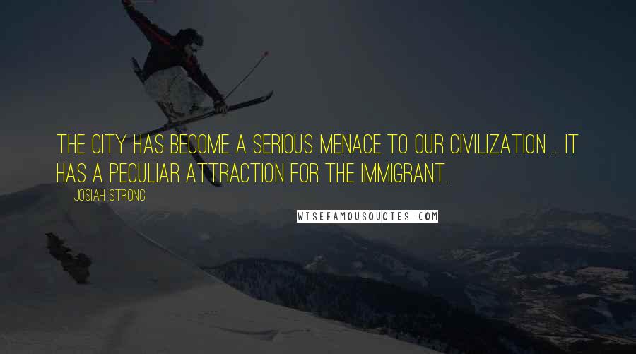 Josiah Strong Quotes: The city has become a serious menace to our civilization ... It has a peculiar attraction for the immigrant.