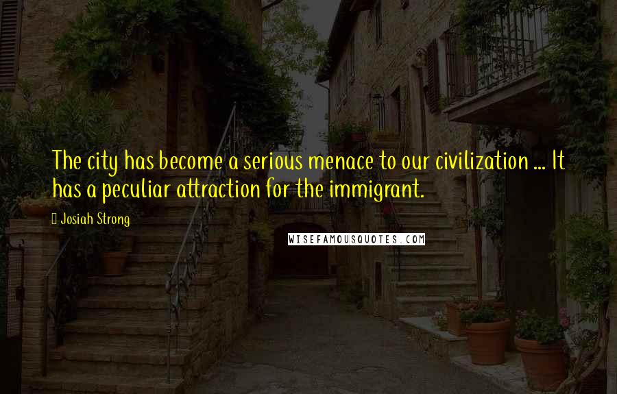 Josiah Strong Quotes: The city has become a serious menace to our civilization ... It has a peculiar attraction for the immigrant.