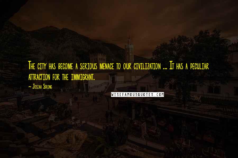 Josiah Strong Quotes: The city has become a serious menace to our civilization ... It has a peculiar attraction for the immigrant.