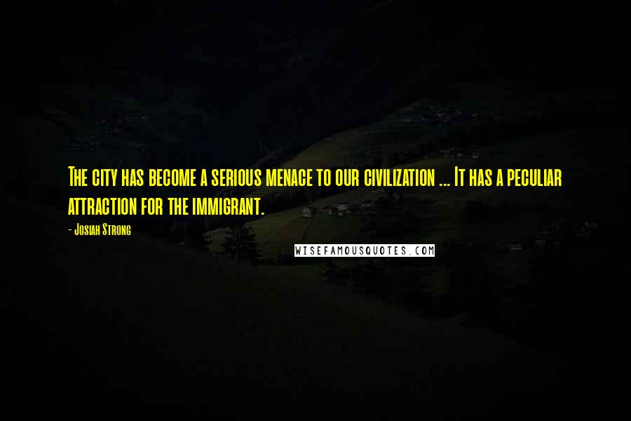 Josiah Strong Quotes: The city has become a serious menace to our civilization ... It has a peculiar attraction for the immigrant.