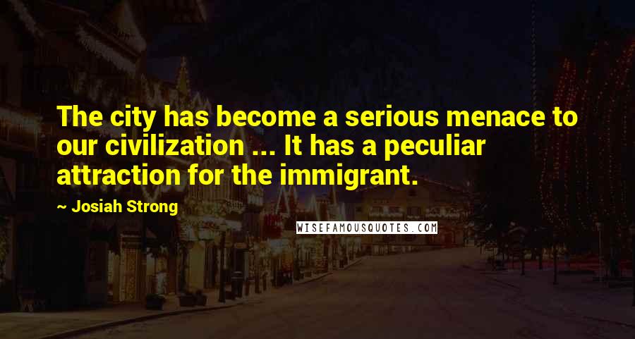 Josiah Strong Quotes: The city has become a serious menace to our civilization ... It has a peculiar attraction for the immigrant.