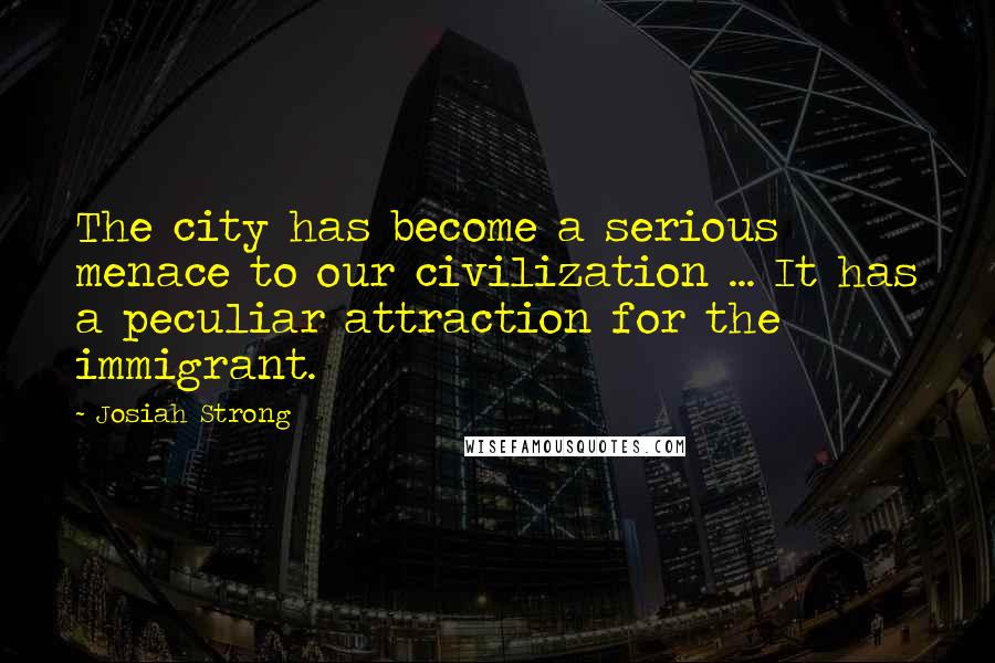 Josiah Strong Quotes: The city has become a serious menace to our civilization ... It has a peculiar attraction for the immigrant.